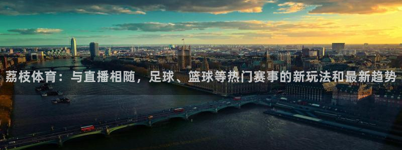 小九直播体育免费观看：荔枝体育：与直播相随，足球、篮球等热门赛事的新玩法和最新趋势