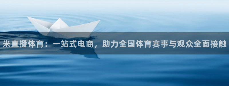 小九直播间足球直播：米直播体育：一站式电商，助力全国体育赛事与观众全面接触